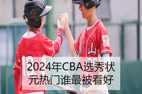 2024年CBA选秀状元热门谁最被看好