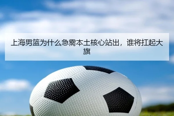 上海男篮为什么急需本土核心站出，谁将扛起大旗