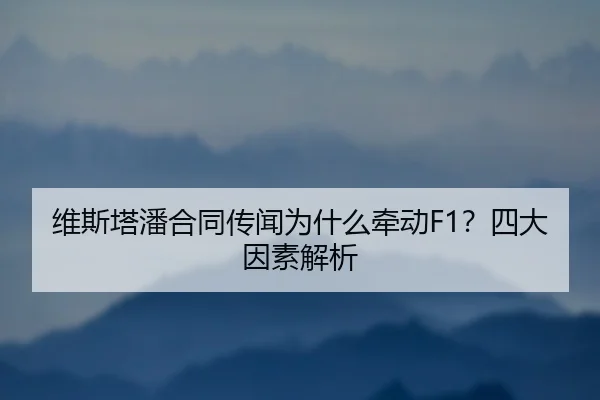 维斯塔潘合同传闻为什么牵动F1？四大因素解析