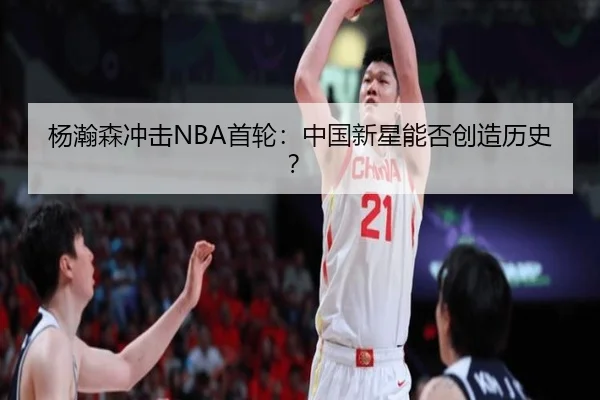 杨瀚森冲击NBA首轮：中国新星能否创造历史？
