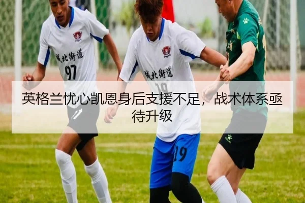 英格兰忧心凯恩身后支援不足，战术体系亟待升级