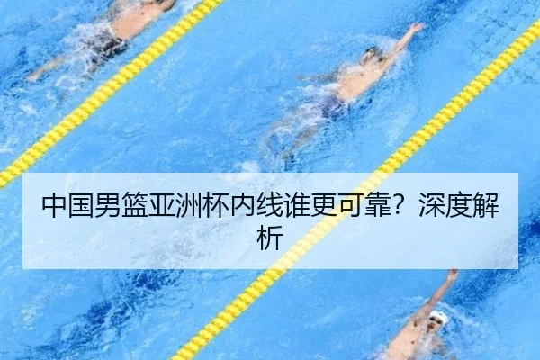 中国男篮亚洲杯内线谁更可靠？深度解析