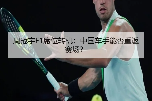 周冠宇F1席位转机：中国车手能否重返赛场？